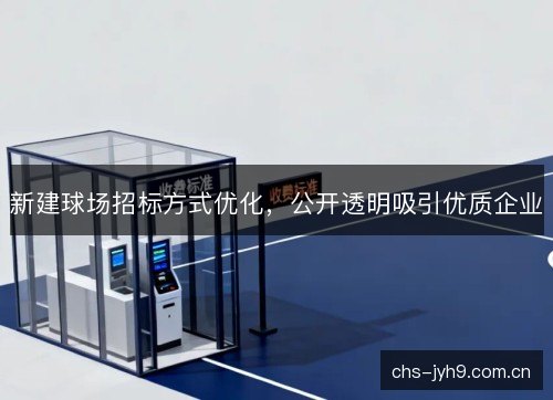 新建球场招标方式优化，公开透明吸引优质企业